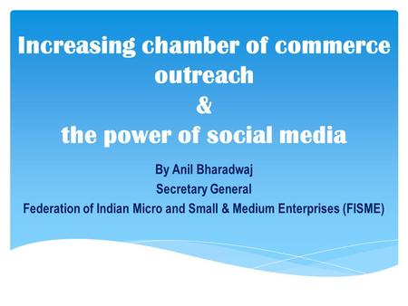 By Anil Bharadwaj Secretary General Federation of Indian Micro and Small & Medium Enterprises (FISME) Increasing chamber of commerce outreach & the power.