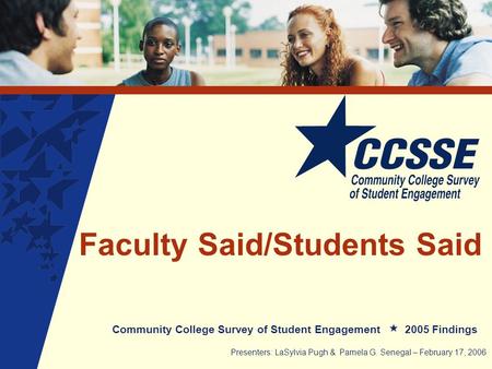 Faculty Said/Students Said Community College Survey of Student Engagement 2005 Findings Presenters: LaSylvia Pugh & Pamela G. Senegal – February 17, 2006.
