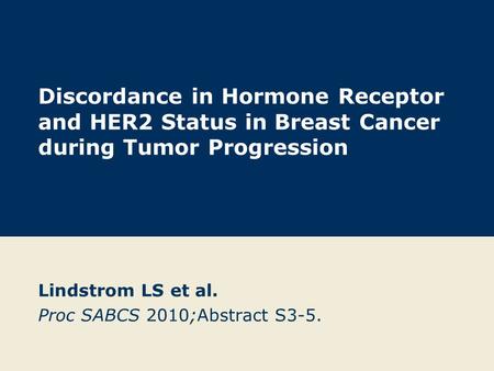 Discordance in Hormone Receptor and HER2 Status in Breast Cancer during Tumor Progression Lindstrom LS et al. Proc SABCS 2010;Abstract S3-5.