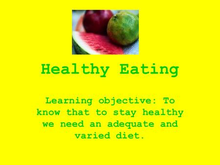 Healthy Eating Learning objective: To know that to stay healthy we need an adequate and varied diet.