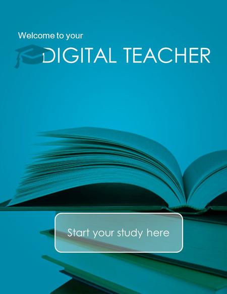 Welcome to your DIGITAL TEACHER Start your study here.