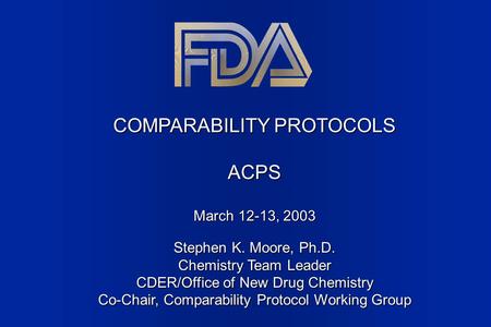 COMPARABILITY PROTOCOLS ACPS March 12-13, 2003 Stephen K. Moore, Ph.D. Chemistry Team Leader CDER/Office of New Drug Chemistry Co-Chair, Comparability.