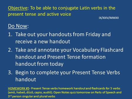 Objective: To be able to conjugate Latin verbs in the present tense and active voice Do Now: 1.Take out your handouts from Friday and receive a new handout.