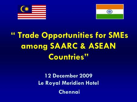 “ Trade Opportunities for SMEs among SAARC & ASEAN Countries” 12 December 2009 Le Royal Meridien Hotel Chennai.