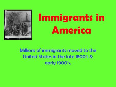 Immigrants in America Millions of immigrants moved to the United States in the late 1800’s & early 1900’s.