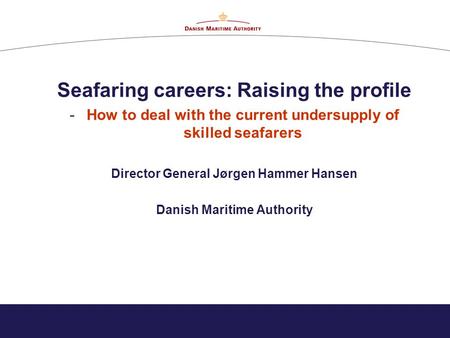 Seafaring careers: Raising the profile -How to deal with the current undersupply of skilled seafarers Director General Jørgen Hammer Hansen Danish Maritime.