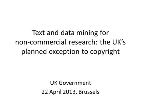 Text and data mining for non-commercial research: the UK’s planned exception to copyright UK Government 22 April 2013, Brussels.