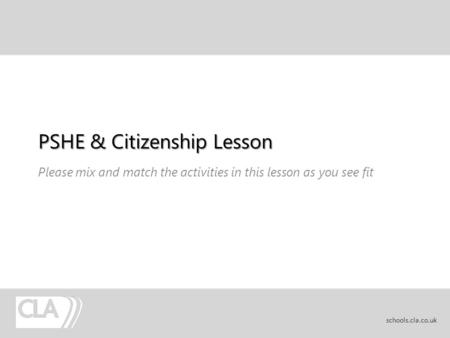 PSHE & Citizenship Lesson Please mix and match the activities in this lesson as you see fit schools.cla.co.uk.