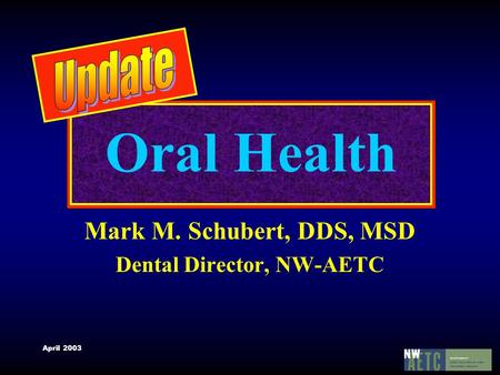 April 2003 Oral Health Mark M. Schubert, DDS, MSD Dental Director, NW-AETC.
