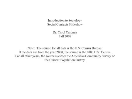 Introduction to Sociology Social Contexts Slideshow Dr. Carol Caronna Fall 2008 Note: The source for all data is the U.S. Census Bureau. If the data are.