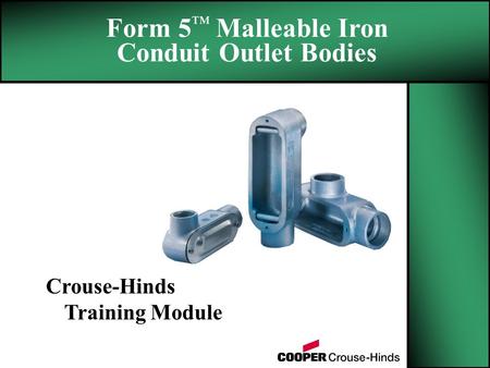 Form 5 ™ Malleable Iron Conduit Outlet Bodies Crouse-Hinds Training Module.