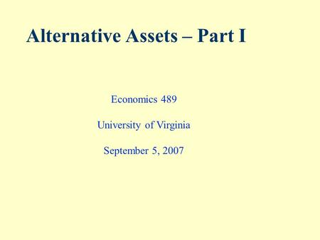 Alternative Assets – Part I Economics 489 University of Virginia September 5, 2007.