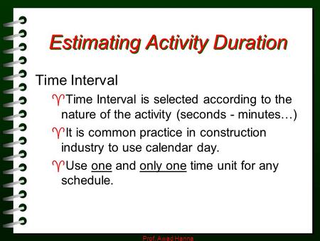 Prof. Awad Hanna Estimating Activity Duration Time Interval  Time Interval is selected according to the nature of the activity (seconds - minutes…) 
