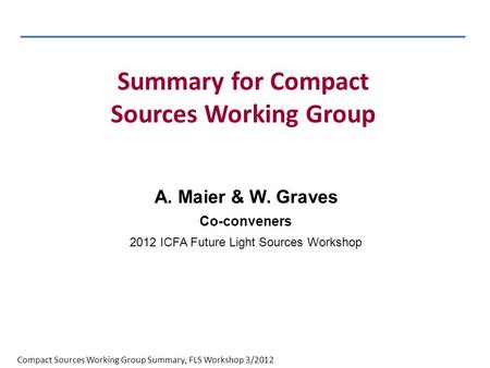 Compact Sources Working Group Summary, FLS Workshop 3/2012 A. Maier & W. Graves Co-conveners 2012 ICFA Future Light Sources Workshop Summary for Compact.