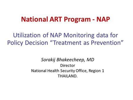 National ART Program - NAP Utilization of NAP Monitoring data for Policy Decision “Treatment as Prevention” Sorakij Bhakeecheep, MD Director National Health.