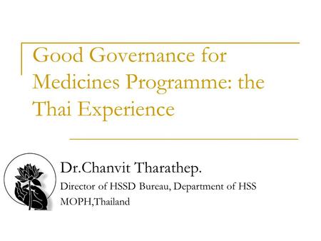 Good Governance for Medicines Programme: the Thai Experience Dr.Chanvit Tharathep. Director of HSSD Bureau, Department of HSS MOPH,Thailand.
