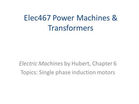 Elec467 Power Machines & Transformers Electric Machines by Hubert, Chapter 6 Topics: Single phase induction motors.