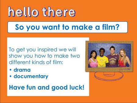 So you want to make a film? To get you inspired we will show you how to make two different kinds of film: drama documentary Have fun and good luck!