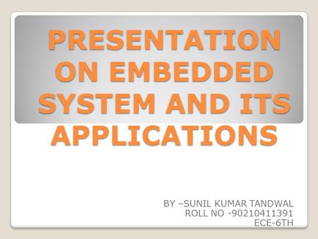 PRESENTATION ON EMBEDDED SYSTEM AND ITS APPLICATIONS BY –SUNIL KUMAR TANDWAL ROLL NO -90210411391 ECE-6TH.