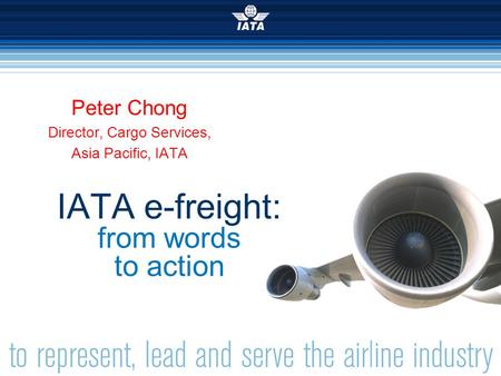 Simplifying the Business  INTERNATIONAL AIR TRANSPORT ASSOCIATION 2007 IATA e-freight: from words to action Peter Chong Director, Cargo Services, Asia.