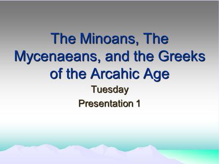 The Minoans, The Mycenaeans, and the Greeks of the Arcahic Age Tuesday Presentation 1.