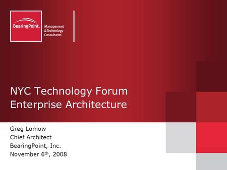 NYC Technology Forum Enterprise Architecture Greg Lomow Chief Architect BearingPoint, Inc. November 6 th, 2008.