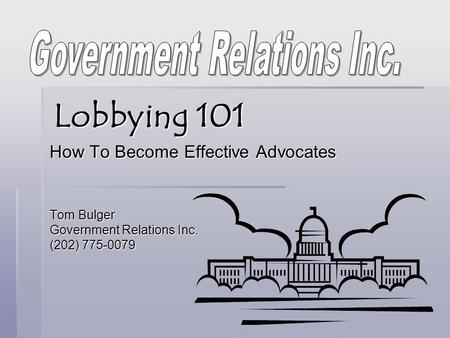 Lobbying 101 How To Become Effective Advocates Tom Bulger Government Relations Inc. (202) 775-0079.