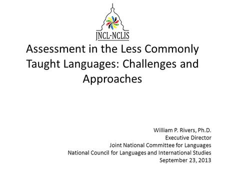 Assessment in the Less Commonly Taught Languages: Challenges and Approaches William P. Rivers, Ph.D. Executive Director Joint National Committee for Languages.
