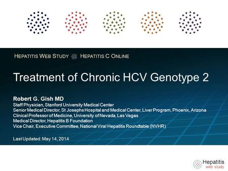Hepatitis web study H EPATITIS W EB S TUDY H EPATITIS C O NLINE Treatment of Chronic HCV Genotype 2 Robert G. Gish MD Staff Physician, Stanford University.