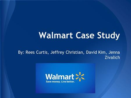 Walmart Case Study By: Rees Curtis, Jeffrey Christian, David Kim, Jenna Zivalich.