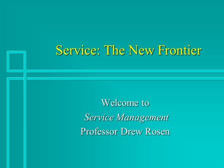 Service: The New Frontier Service: The New Frontier Welcome to Service Management Service Management Professor Drew Rosen.