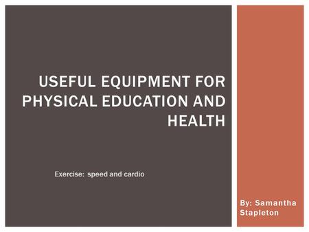 By: Samantha Stapleton USEFUL EQUIPMENT FOR PHYSICAL EDUCATION AND HEALTH Exercise: speed and cardio.