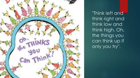 Think left and think right and think low and think high. Oh, the things you can think up if only you try. Dr. Seuss.