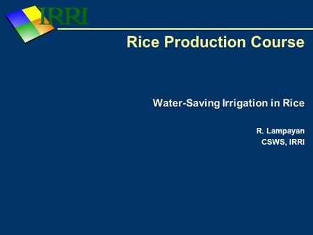 Rice Production Course Water-Saving Irrigation in Rice R. Lampayan CSWS, IRRI.