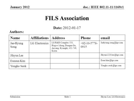 Doc.: IEEE 802.11-11/1169r1 Submission January 2012 Jihyun Lee, LG ElectronicsSlide 1 FILS Association Date: 2012-01-17 Authors: NameAffiliationsAddressPhoneemail.