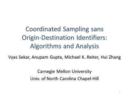 Coordinated Sampling sans Origin-Destination Identifiers: Algorithms and Analysis Vyas Sekar, Anupam Gupta, Michael K. Reiter, Hui Zhang Carnegie Mellon.