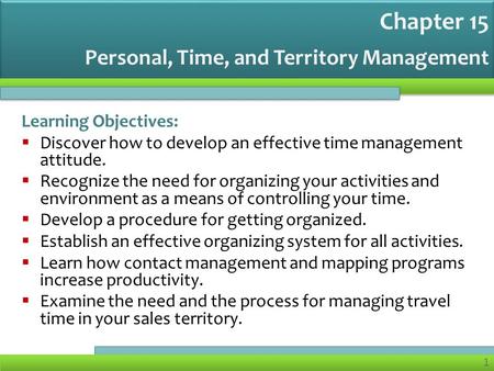 1 Personal, Time, and Territory Management Learning Objectives:  Discover how to develop an effective time management attitude.  Recognize the need for.