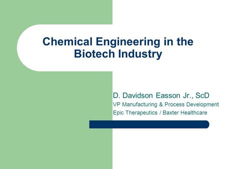 Chemical Engineering in the Biotech Industry D. Davidson Easson Jr., ScD VP Manufacturing & Process Development Epic Therapeutics / Baxter Healthcare.