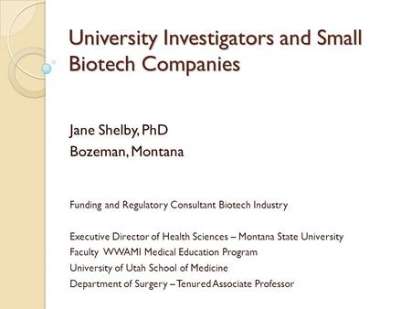 University Investigators and Small Biotech Companies Jane Shelby, PhD Bozeman, Montana Funding and Regulatory Consultant Biotech Industry Executive Director.