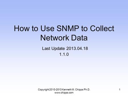 Copyright 2010-2013 Kenneth M. Chipps Ph.D. www.chipps.com How to Use SNMP to Collect Network Data Last Update 2013.04.18 1.1.0 1.