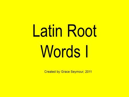 Latin Root Words I Created by Grace Seymour, 2011.