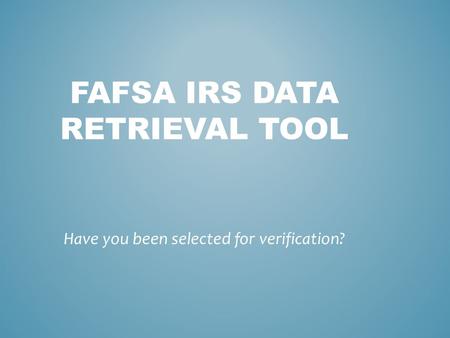 FAFSA IRS DATA RETRIEVAL TOOL Have you been selected for verification?