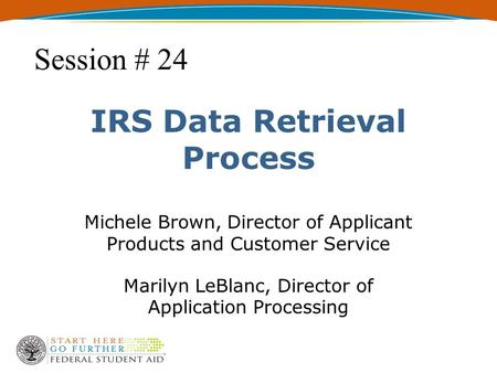 IRS Data Retrieval Process Michele Brown, Director of Applicant Products and Customer Service Marilyn LeBlanc, Director of Application Processing Session.