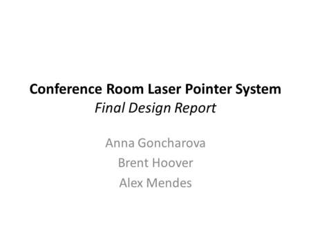 Conference Room Laser Pointer System Final Design Report Anna Goncharova Brent Hoover Alex Mendes.