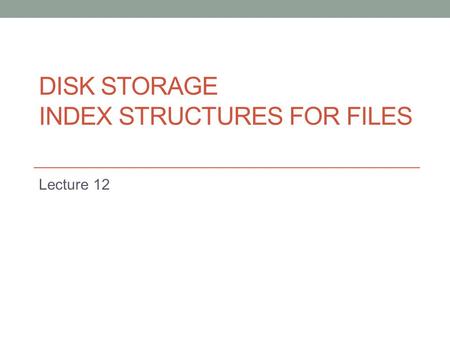 DISK STORAGE INDEX STRUCTURES FOR FILES Lecture 12.