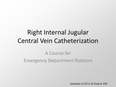 Right Internal Jugular Central Vein Catheterization A Course for Emergency Department Rotators Updated 11/3/11 M Zwank, MD.