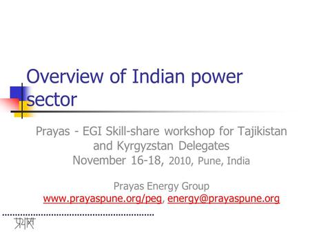 Overview of Indian power sector Prayas - EGI Skill-share workshop for Tajikistan and Kyrgyzstan Delegates November 16-18, 2010, Pune, India Prayas Energy.