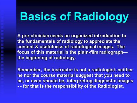 Basics of Radiology A pre-clinician needs an organized introduction to the fundamentals of radiology to appreciate the content & usefulness of radiological.