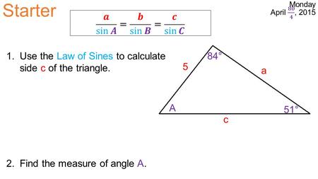 Starter a 5 c A 51° 84°1.Use the Law of Sines to calculate side c of the triangle. 2.Find the measure of angle A.