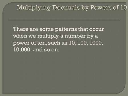 There are some patterns that occur when we multiply a number by a power of ten, such as 10, 100, 1000, 10,000, and so on.